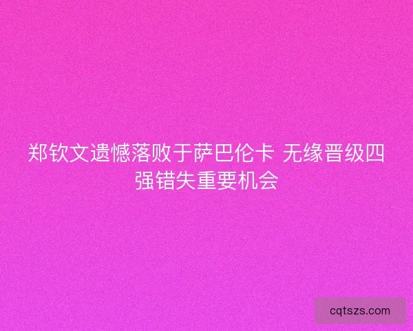 郑钦文遗憾落败于萨巴伦卡 无缘晋级四强错失重要机会