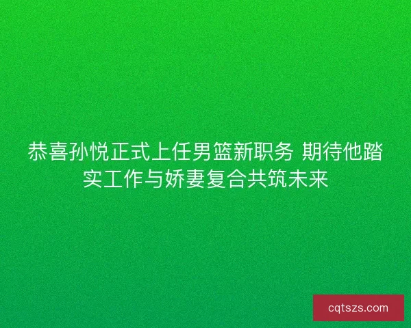 恭喜孙悦正式上任男篮新职务 期待他踏实工作与娇妻复合共筑未来 恭喜孙悦正式上任男篮新职务 期待他踏实工作与娇妻复合共筑未来