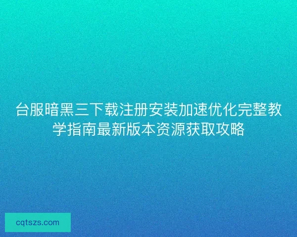 台服暗黑三下载注册安装加速优化完整教学指南最新版本资源获取攻略 台服暗黑三下载注册安装加速优化完整教学指南最新版本资源获取攻略
