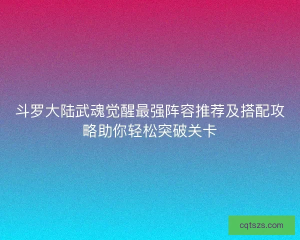 斗罗大陆武魂觉醒最强阵容推荐及搭配攻略助你轻松突破关卡