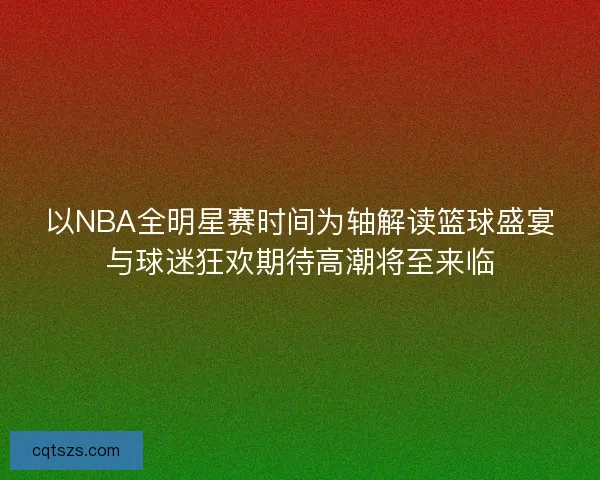 以NBA全明星赛时间为轴解读篮球盛宴与球迷狂欢期待高潮将至来临