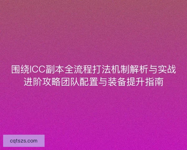 围绕ICC副本全流程打法机制解析与实战进阶攻略团队配置与装备提升指南
