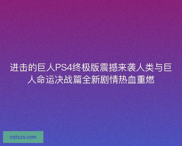 进击的巨人PS4终极版震撼来袭人类与巨人命运决战篇全新剧情热血重燃