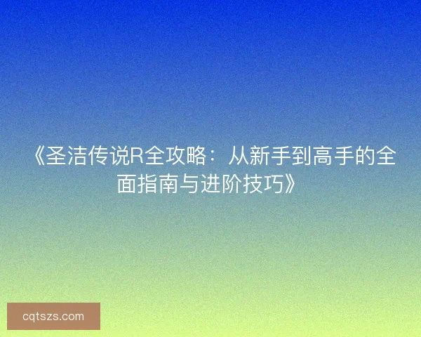 《圣洁传说R全攻略：从新手到高手的全面指南与进阶技巧》