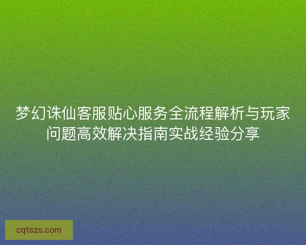 梦幻诛仙客服贴心服务全流程解析与玩家问题高效解决指南实战经验分享