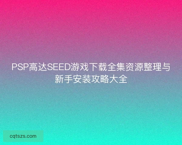 PSP高达SEED游戏下载全集资源整理与新手安装攻略大全 PSP高达SEED游戏下载全集资源整理与新手安装攻略大全