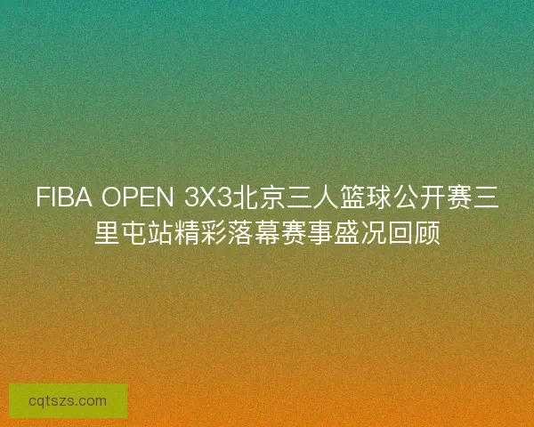 FIBA OPEN 3X3北京三人篮球公开赛三里屯站精彩落幕赛事盛况回顾