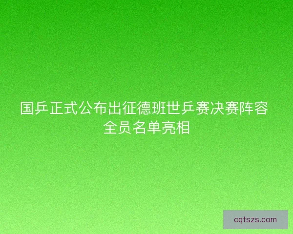 国乒正式公布出征德班世乒赛决赛阵容 全员名单亮相 国乒正式公布出征德班世乒赛决赛阵容 全员名单亮相