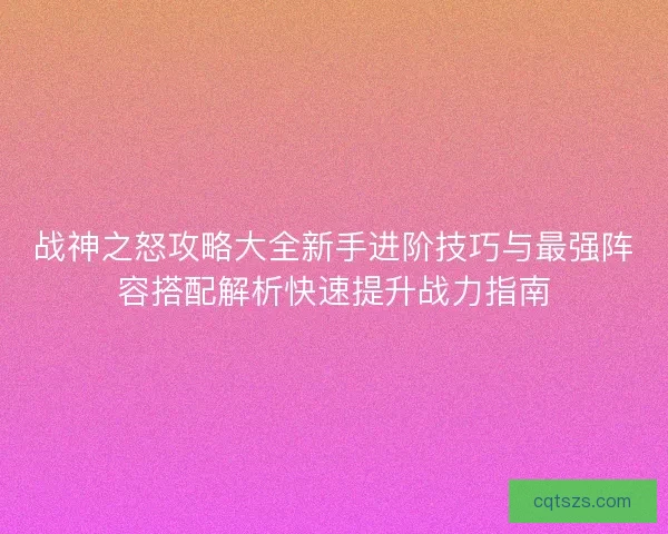战神之怒攻略大全新手进阶技巧与最强阵容搭配解析快速提升战力指南 战神之怒攻略大全新手进阶技巧与最强阵容搭配解析快速提升战力指南