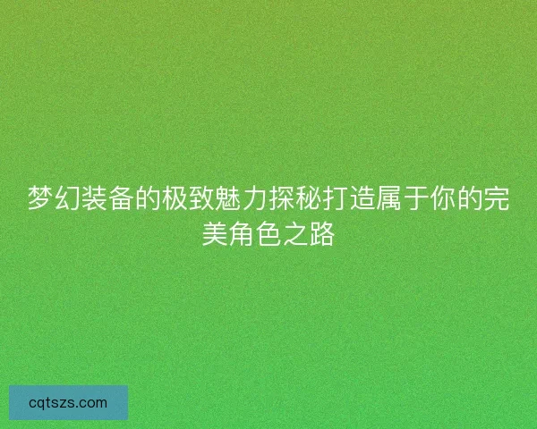 梦幻装备的极致魅力探秘打造属于你的完美角色之路 梦幻装备的极致魅力探秘打造属于你的完美角色之路