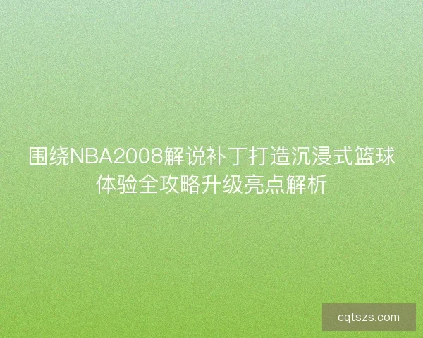 围绕NBA2008解说补丁打造沉浸式篮球体验全攻略升级亮点解析 围绕NBA2008解说补丁打造沉浸式篮球体验全攻略升级亮点解析