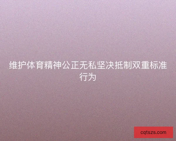 维护体育精神公正无私坚决抵制双重标准行为 维护体育精神公正无私坚决抵制双重标准行为
