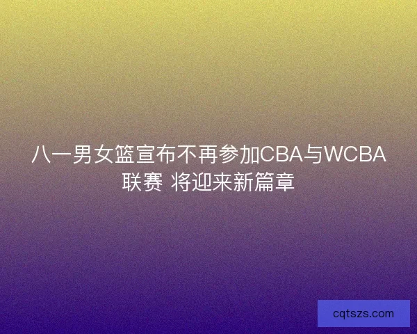 八一男女篮宣布不再参加CBA与WCBA联赛 将迎来新篇章 八一男女篮宣布不再参加CBA与WCBA联赛 将迎来新篇章