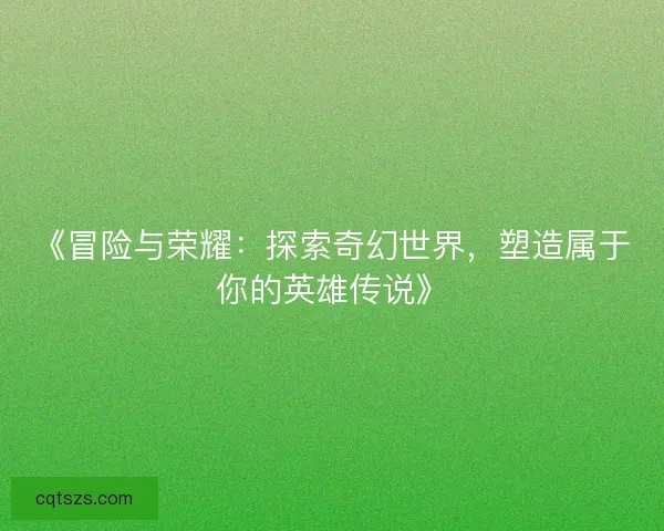 《冒险与荣耀:探索奇幻世界,塑造属于你的英雄传说》 《冒险与荣耀:探索奇幻世界,塑造属于你的英雄传说》