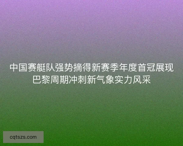 中国赛艇队强势摘得新赛季年度首冠展现巴黎周期冲刺新气象实力风采 中国赛艇队强势摘得新赛季年度首冠展现巴黎周期冲刺新气象实力风采
