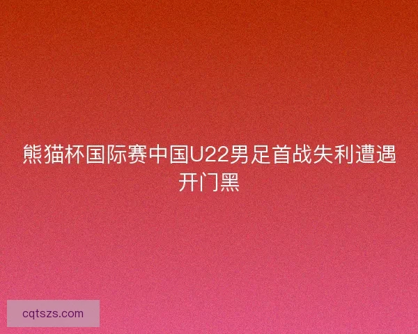 熊猫杯国际赛中国U22男足首战失利遭遇开门黑 熊猫杯国际赛中国U22男足首战失利遭遇开门黑