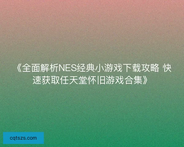《全面解析NES经典小游戏下载攻略 快速获取任天堂怀旧游戏合集》 《全面解析NES经典小游戏下载攻略 快速获取任天堂怀旧游戏合集》
