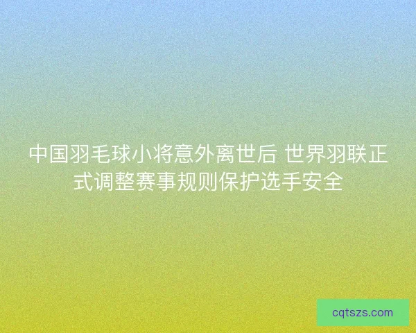 中国羽毛球小将意外离世后 世界羽联正式调整赛事规则保护选手安全 中国羽毛球小将意外离世后 世界羽联正式调整赛事规则保护选手安全