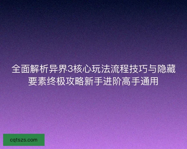 全面解析异界3核心玩法流程技巧与隐藏要素终极攻略新手进阶高手通用 全面解析异界3核心玩法流程技巧与隐藏要素终极攻略新手进阶高手通用
