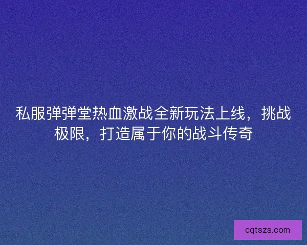 私服弹弹堂热血激战全新玩法上线，挑战极限，打造属于你的战斗传奇