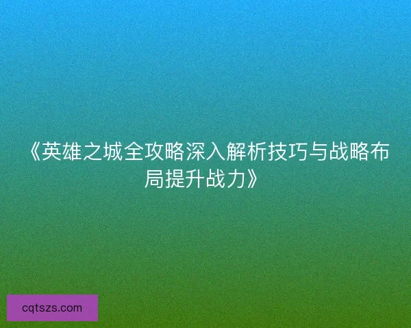 《英雄之城全攻略深入解析技巧与战略布局提升战力》