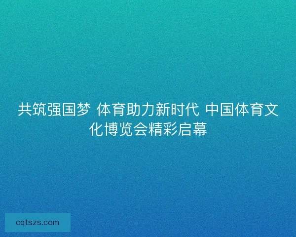 共筑强国梦 体育助力新时代 中国体育文化博览会精彩启幕 共筑强国梦 体育助力新时代 中国体育文化博览会精彩启幕