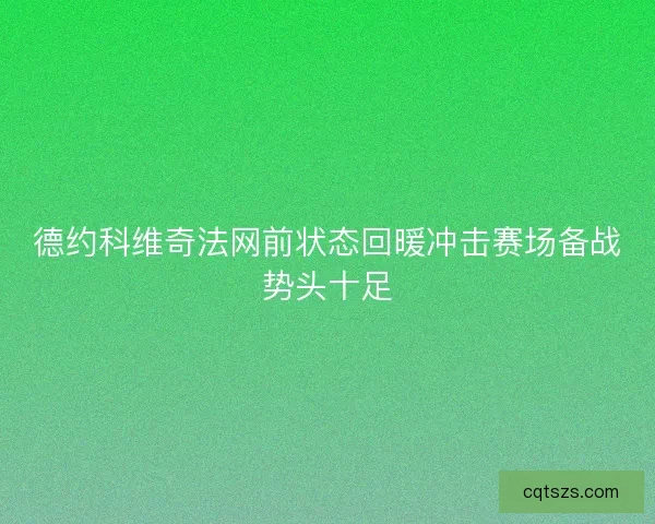 德约科维奇法网前状态回暖冲击赛场备战势头十足 德约科维奇法网前状态回暖冲击赛场备战势头十足
