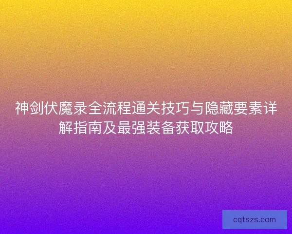 神剑伏魔录全流程通关技巧与隐藏要素详解指南及最强装备获取攻略 神剑伏魔录全流程通关技巧与隐藏要素详解指南及最强装备获取攻略